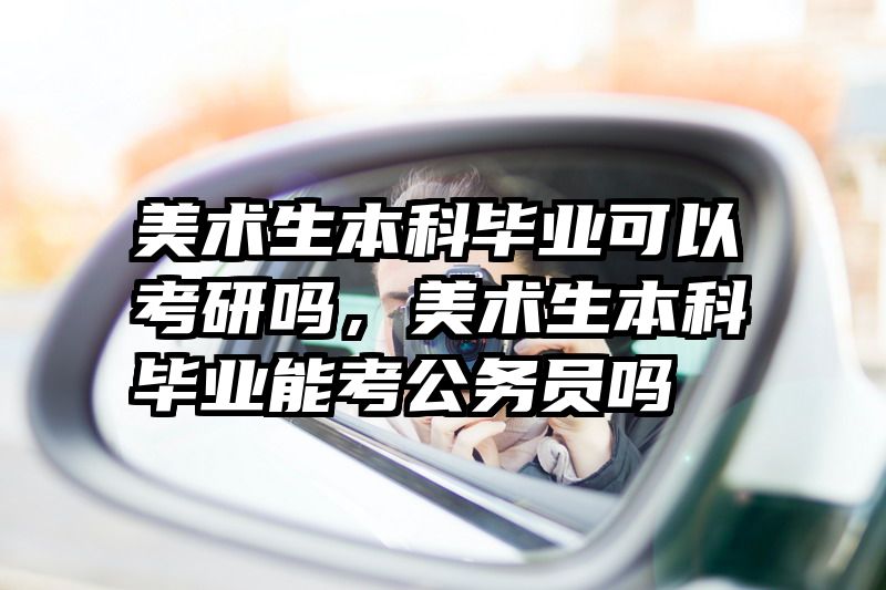美术生本科毕业可以考研吗,美术生本科毕业能考公务员吗