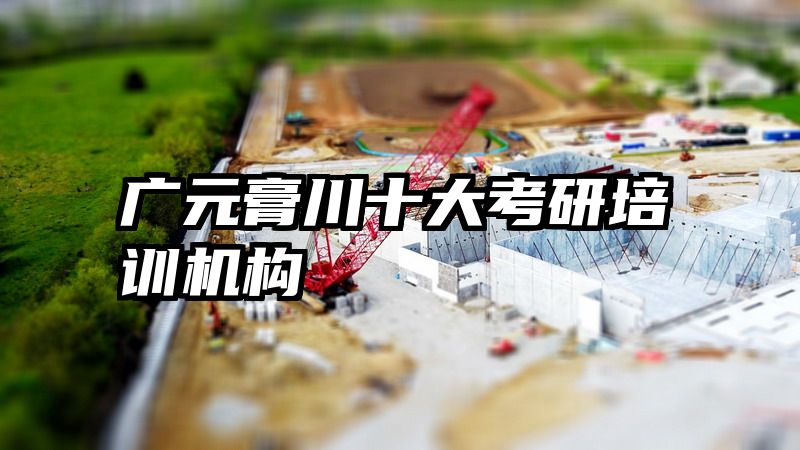 广元膏川十大考研培训机构