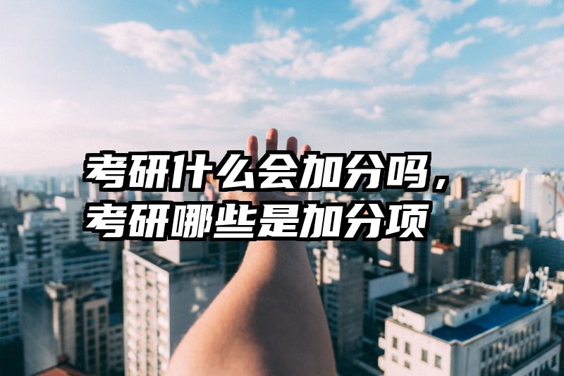 考研什么会加分吗，考研哪些是加分项
