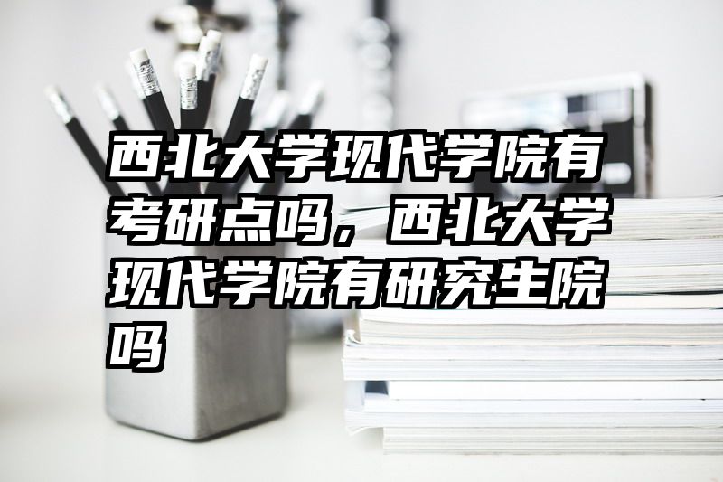 西北大学现代学院有考研点吗，西北大学现代学院有研究生院吗