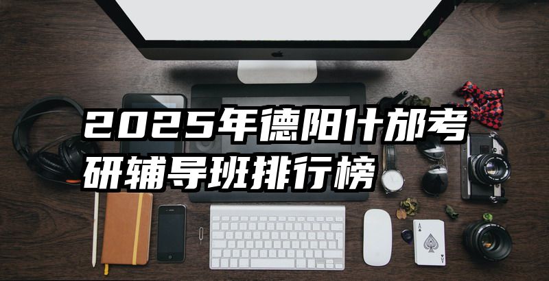 2025年德阳什邡考研辅导班排行榜