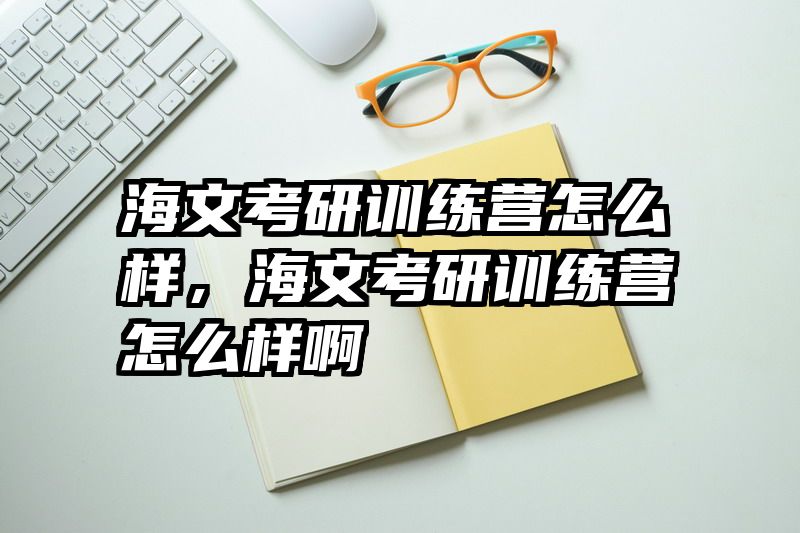 海文考研训练营怎么样,海文考研训练营怎么样啊