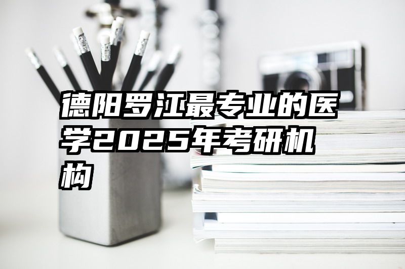 德阳罗江最专业的医学2025年考研机构