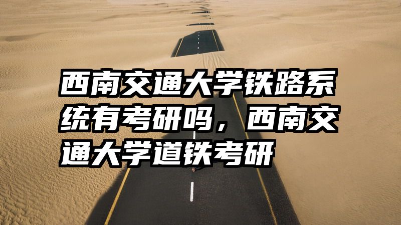 西南交通大学铁路系统有考研吗,西南交通大学道铁考研