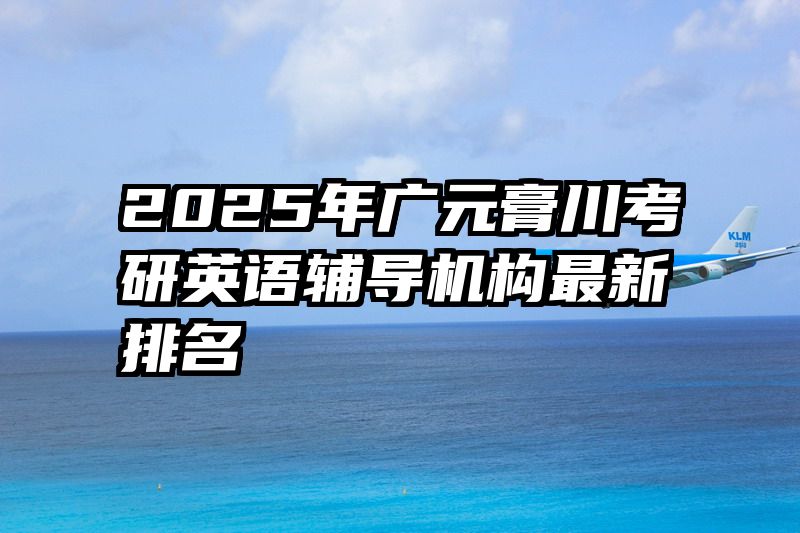 2025年广元膏川考研英语辅导机构最新排名
