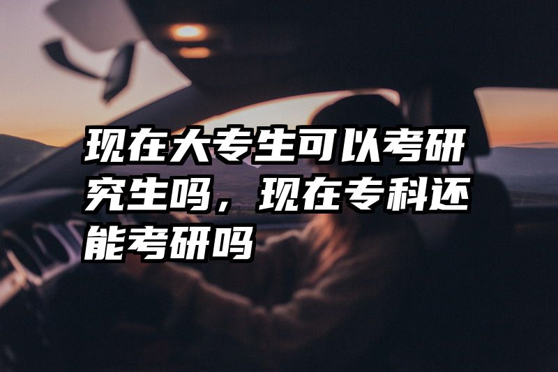 现在大专生可以考研究生吗,现在专科还能考研吗