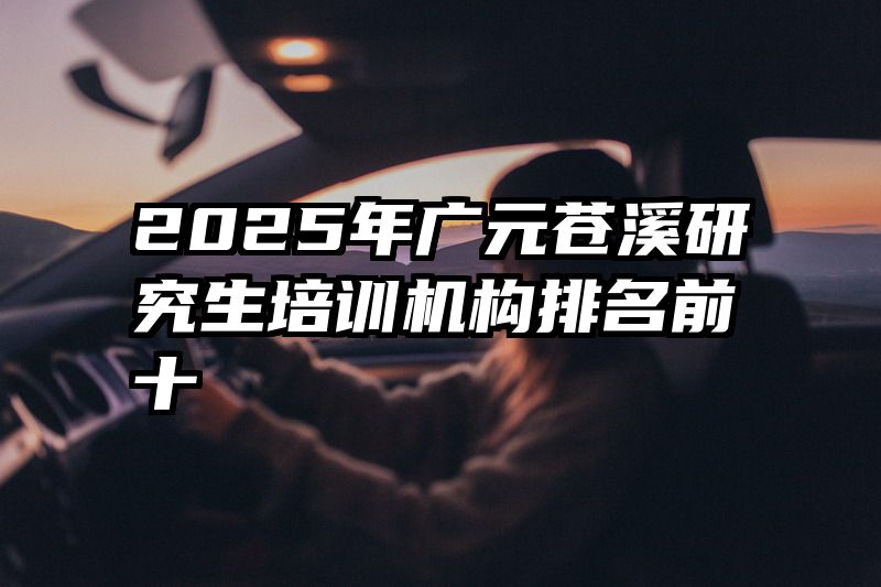 2025年广元苍溪研究生培训机构排名前十