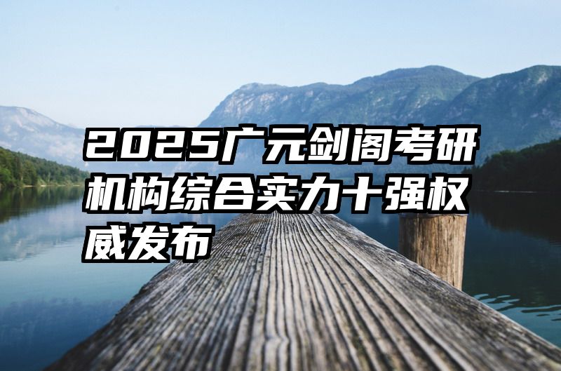 2025广元剑阁考研机构综合实力十强权威发布