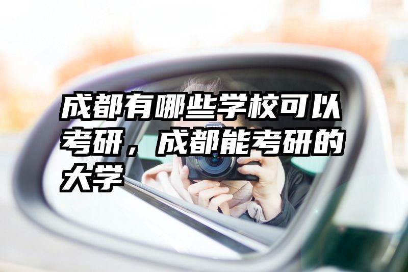 成都有哪些学校可以考研，成都能考研的大学