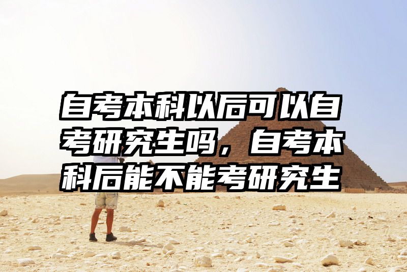 自考本科以后可以自考研究生吗，自考本科后能不能考研究生