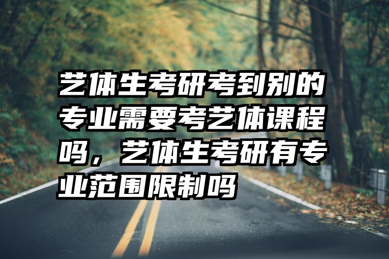 艺体生考研考到别的专业需要考艺体课程吗，艺体生考研有专业范围限制吗