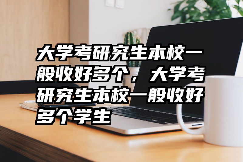大学考研究生本校一般收好多个，大学考研究生本校一般收好多个学生