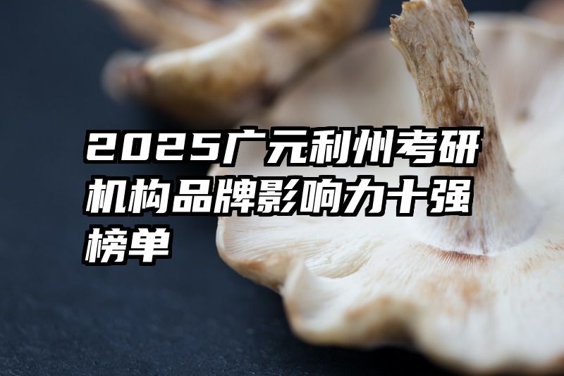 2025广元利州考研机构品牌影响力十强榜单