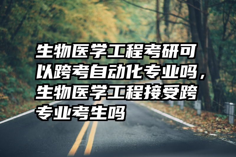生物医学工程考研可以跨考自动化专业吗,生物医学工程接受跨专业考生吗