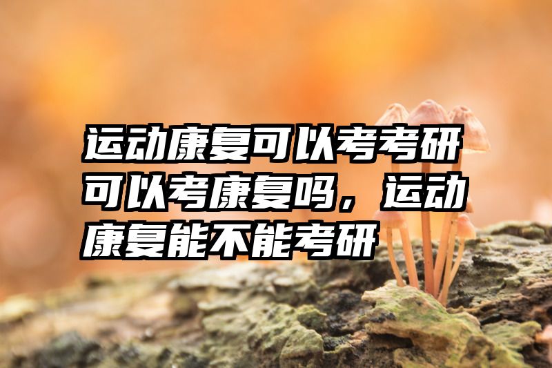 运动康复可以考考研可以考康复吗,运动康复能不能考研