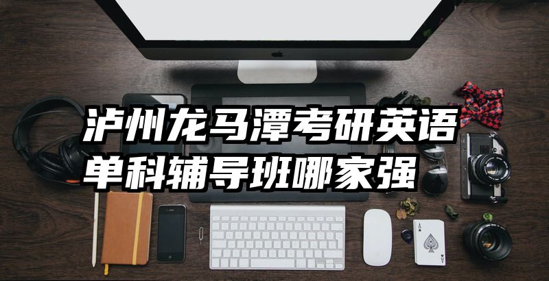 泸州龙马潭考研英语单科辅导班哪家强