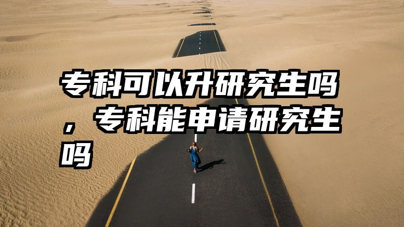 专科可以升研究生吗,专科能申请研究生吗