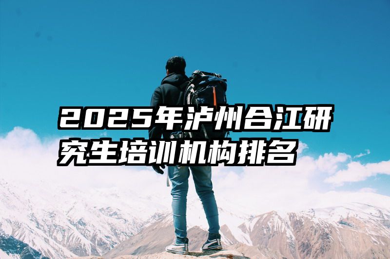 2025年泸州合江研究生培训机构排名