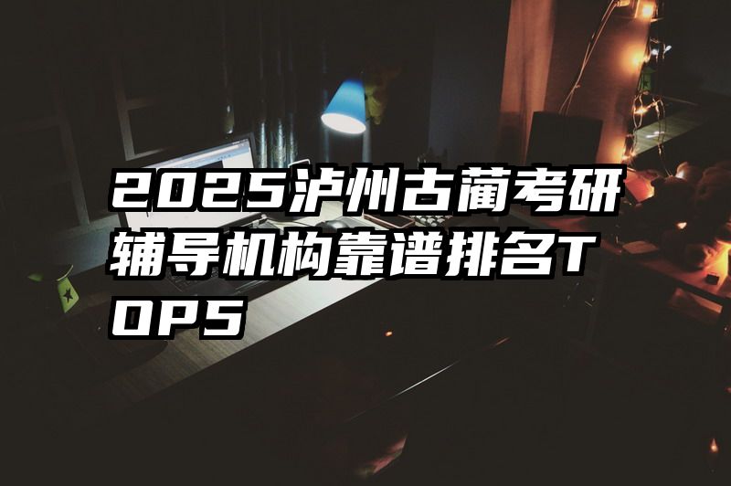 2025泸州古蔺考研辅导机构靠谱排名TOP5​​