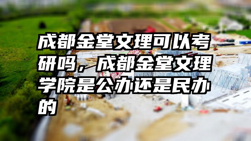 成都金堂文理可以考研吗，成都金堂文理学院是公办还是民办的