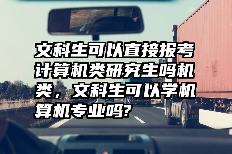 文科生可以直接报考计算机类研究生吗机类,文科生可以学机算机专业吗?
