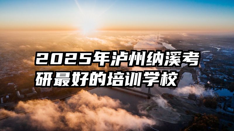 2025年泸州纳溪考研最好的培训学校