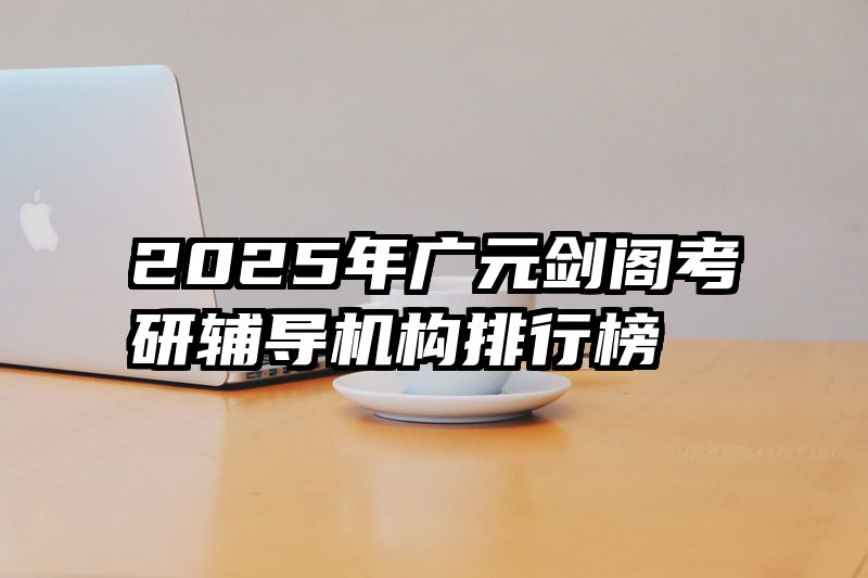 2025年广元剑阁考研辅导机构排行榜