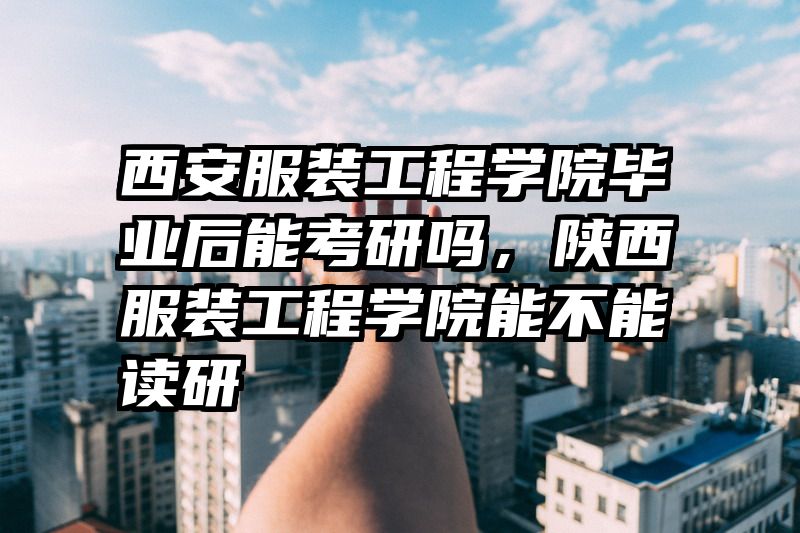 西安服装工程学院毕业后能考研吗,陕西服装工程学院能不能读研