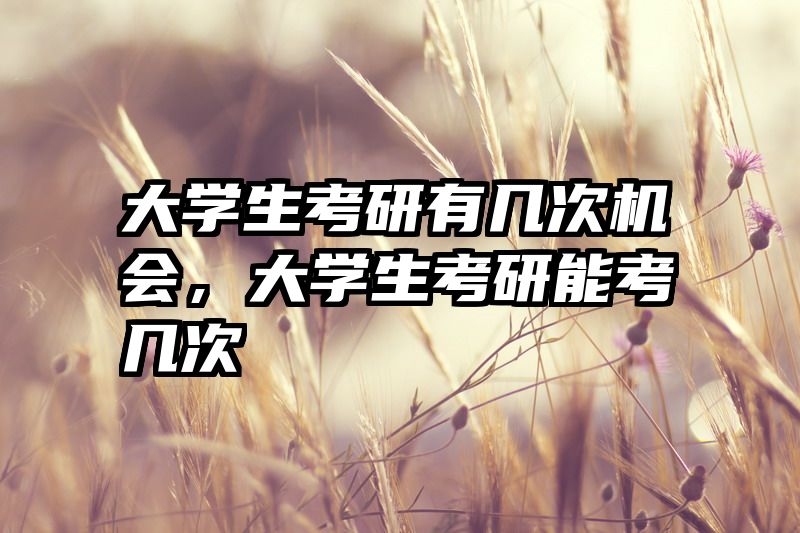大学生考研有几次机会，大学生考研能考几次