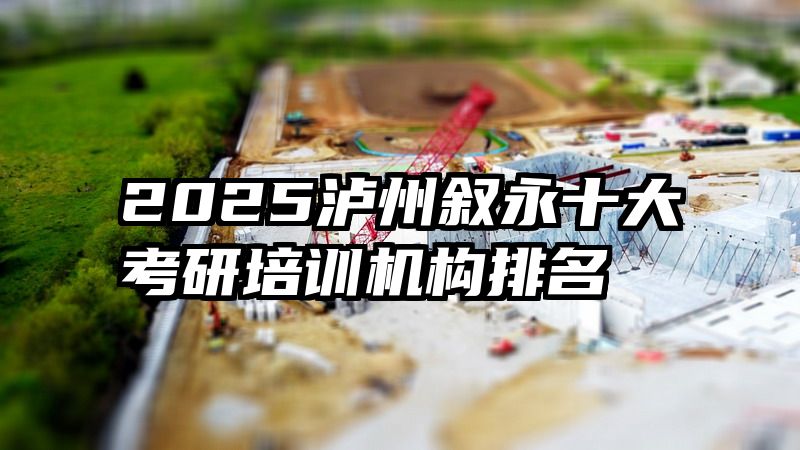 2025泸州叙永十大考研培训机构排名
