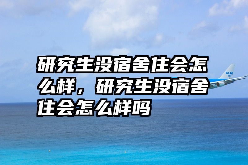 研究生没宿舍住会怎么样,研究生没宿舍住会怎么样吗
