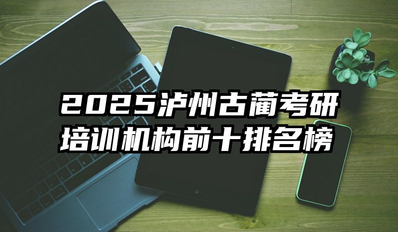 2025泸州古蔺考研培训机构前十排名榜