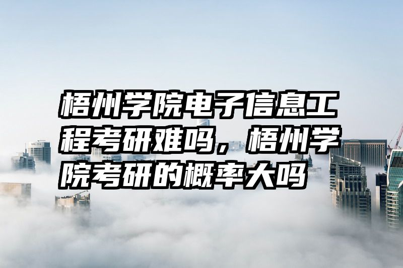 梧州学院电子信息工程考研难吗,梧州学院考研的概率大吗