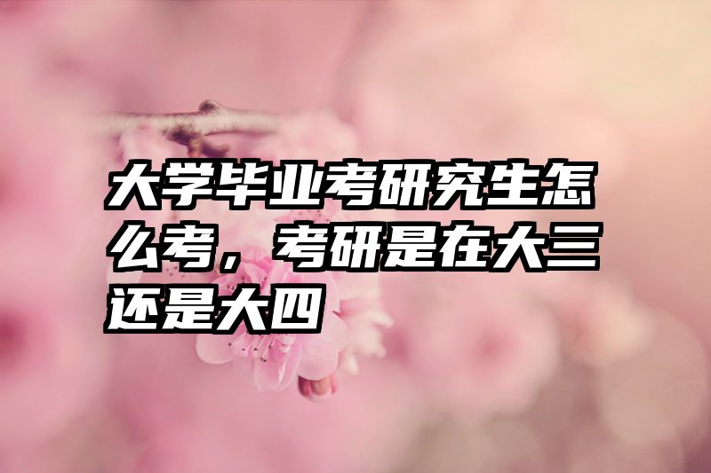 大学毕业考研究生怎么考，考研是在大三还是大四