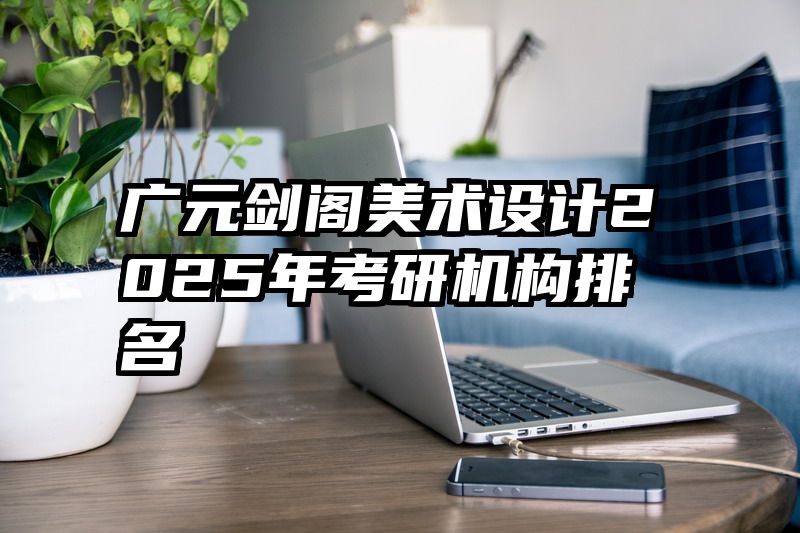 广元剑阁美术设计2025年考研机构排名