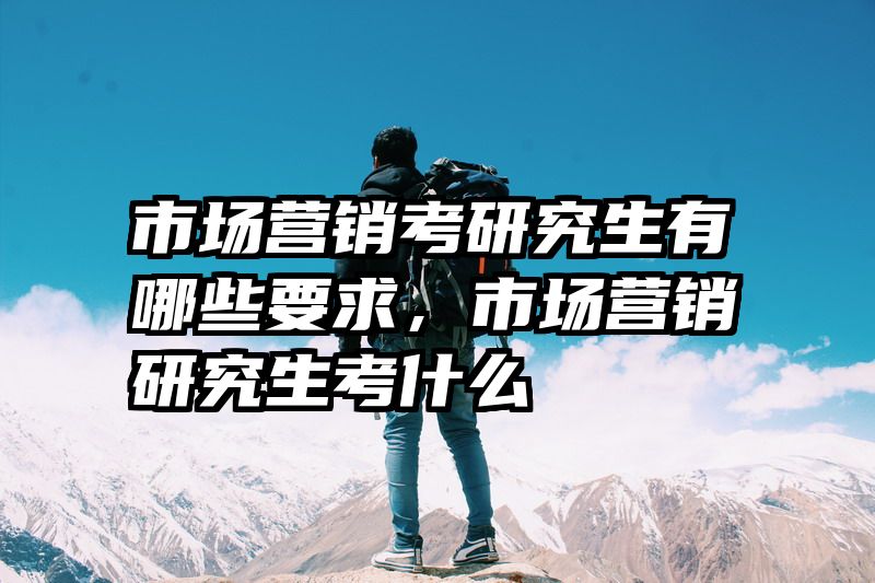 市场营销考研究生有哪些要求，市场营销研究生考什么