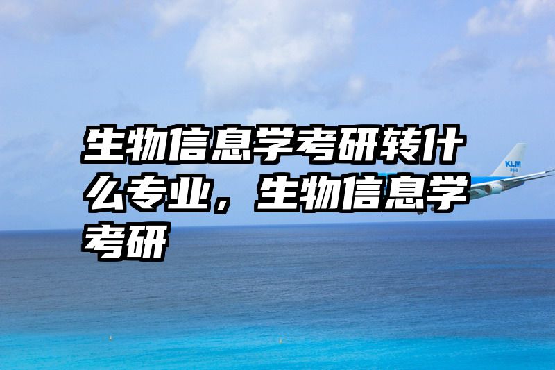 生物信息学考研转什么专业，生物信息学考研