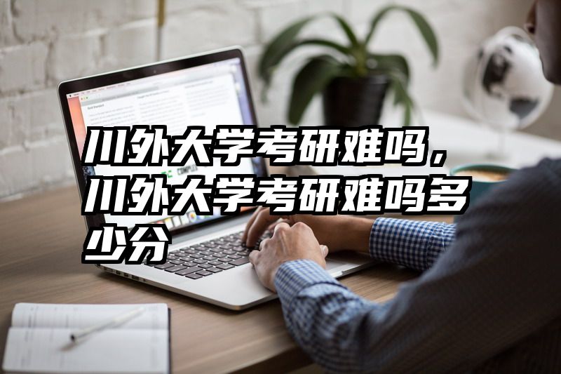 川外大学考研难吗，川外大学考研难吗多少分