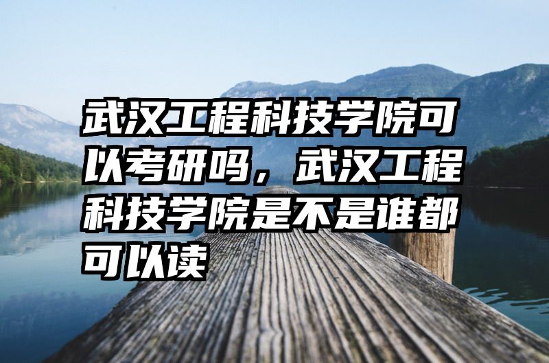 武汉工程科技学院可以考研吗，武汉工程科技学院是不是谁都可以读