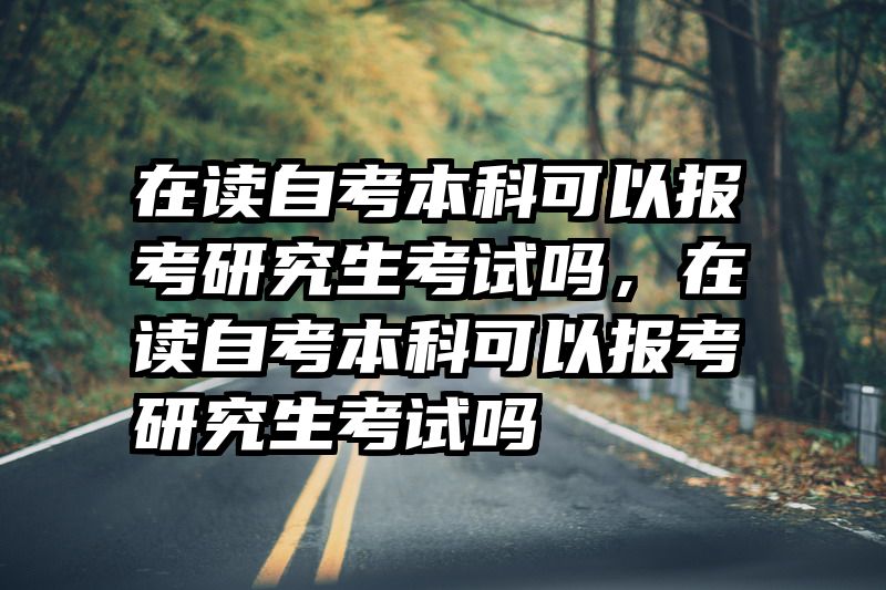 在读自考本科可以报考研究生考试吗，在读自考本科可以报考研究生考试吗