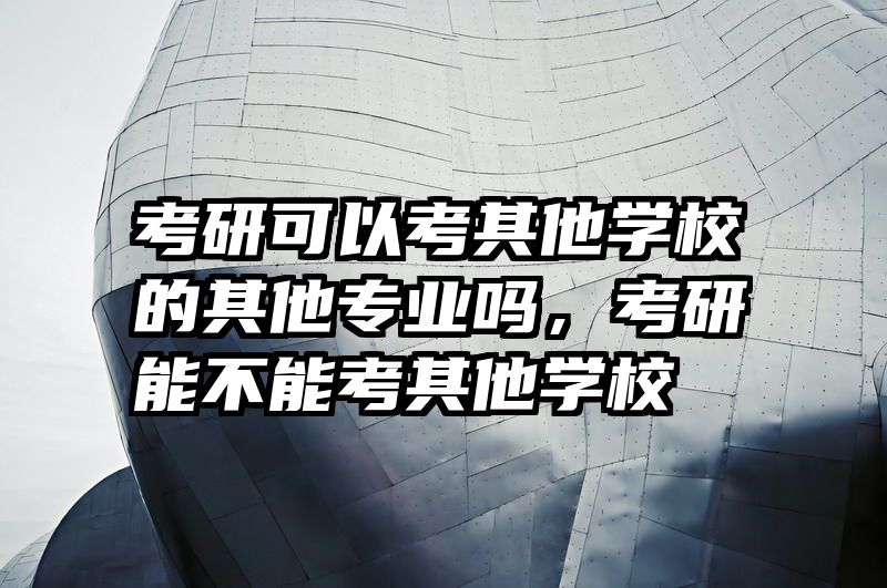 考研可以考其他学校的其他专业吗，考研能不能考其他学校