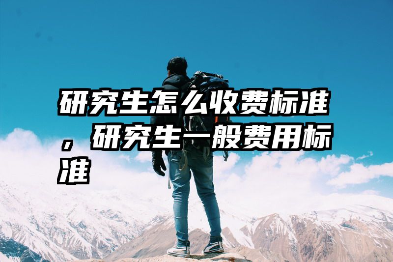 研究生怎么收费标准，研究生一般费用标准