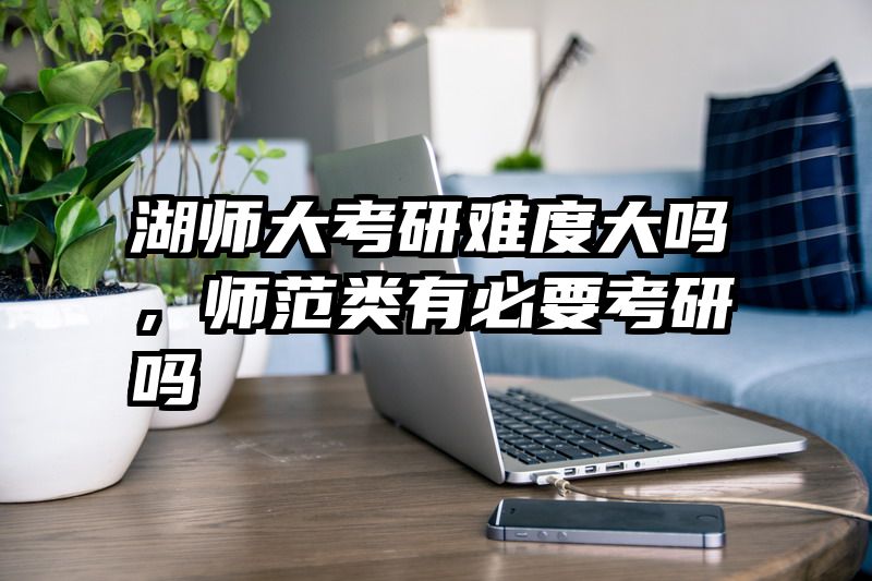 湖师大考研难度大吗，师范类有必要考研吗