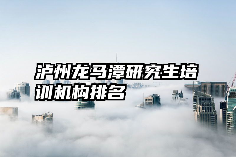 泸州龙马潭研究生培训机构排名