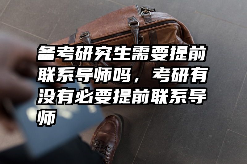 备考研究生需要提前联系导师吗，考研有没有必要提前联系导师
