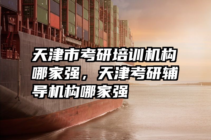 天津市考研培训机构哪家强,天津考研辅导机构哪家强