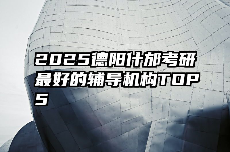 2025德阳什邡考研最好的辅导机构TOP5