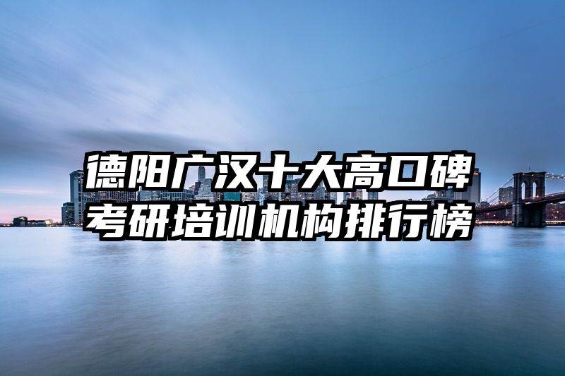 德阳广汉十大高口碑考研培训机构排行榜