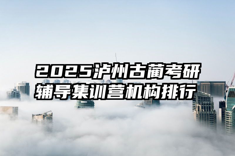2025泸州古蔺考研辅导集训营机构排行