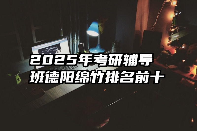 2025年考研辅导班德阳绵竹排名前十